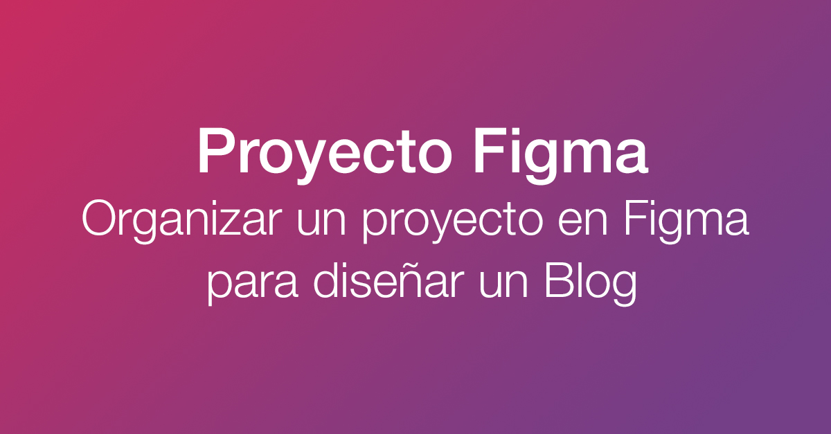 Cómo organizar un proyecto en Figma para diseñar un Blog